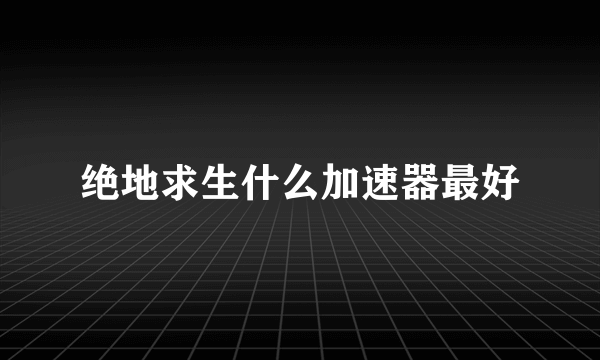 绝地求生什么加速器最好