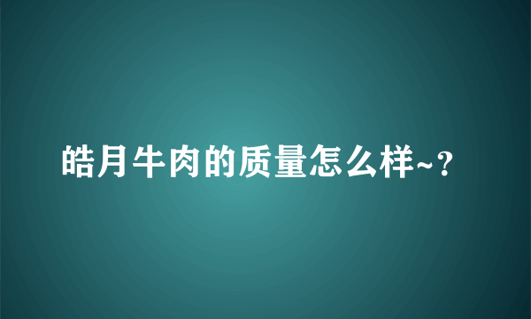 皓月牛肉的质量怎么样~？