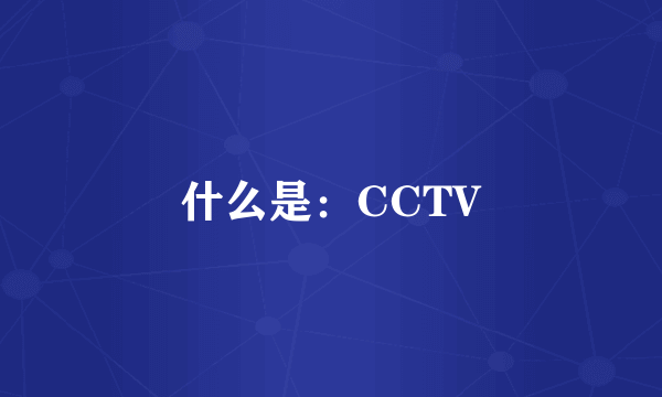 什么是：CCTV