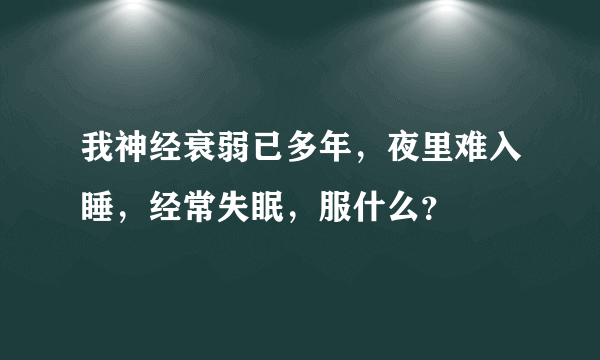 我神经衰弱已多年，夜里难入睡，经常失眠，服什么？