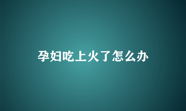 孕妇吃上火了怎么办