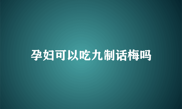 孕妇可以吃九制话梅吗