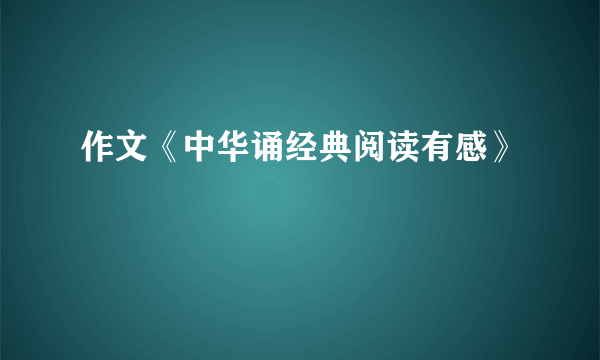 作文《中华诵经典阅读有感》