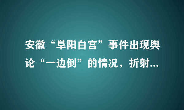 安徽“阜阳白宫”事件出现舆论“一边倒”的情况，折射出什么？