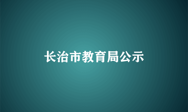 长治市教育局公示