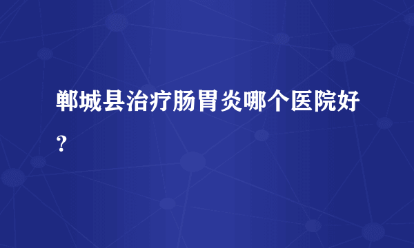 郸城县治疗肠胃炎哪个医院好？