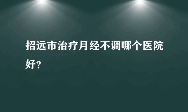 招远市治疗月经不调哪个医院好？