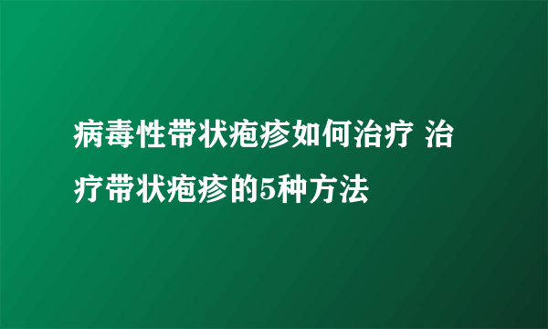 病毒性带状疱疹如何治疗 治疗带状疱疹的5种方法