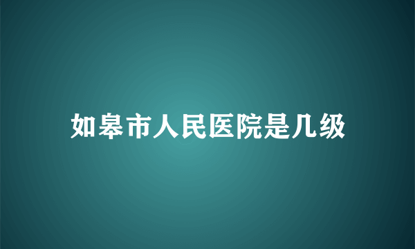 如皋市人民医院是几级