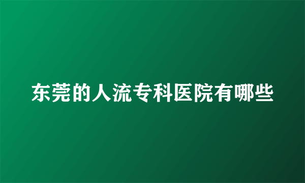 东莞的人流专科医院有哪些