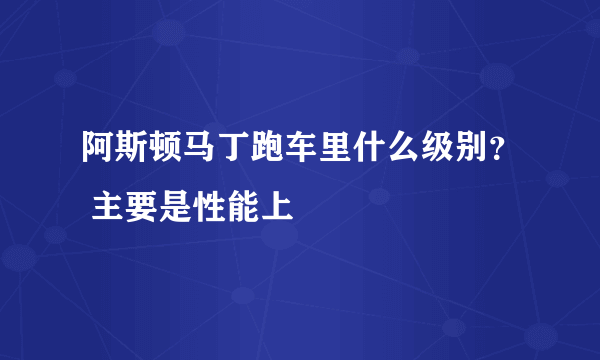 阿斯顿马丁跑车里什么级别？ 主要是性能上