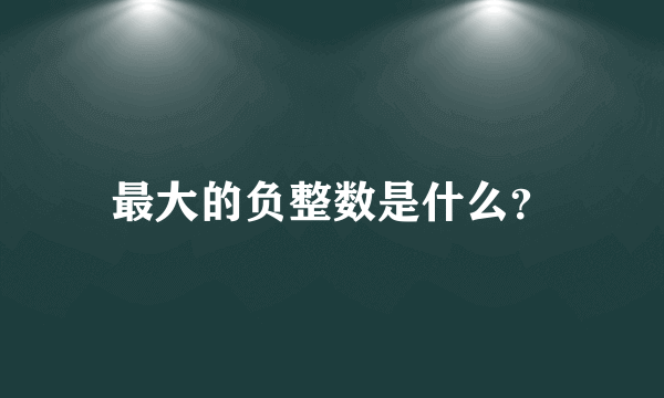 最大的负整数是什么？