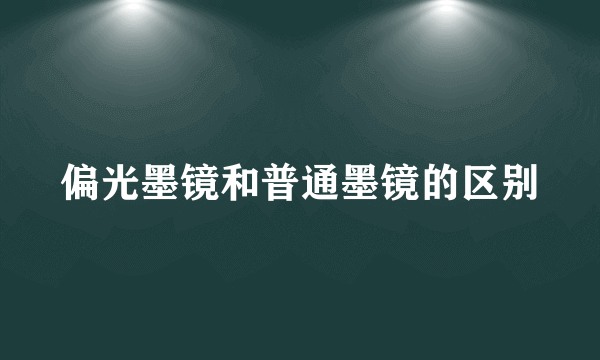 偏光墨镜和普通墨镜的区别