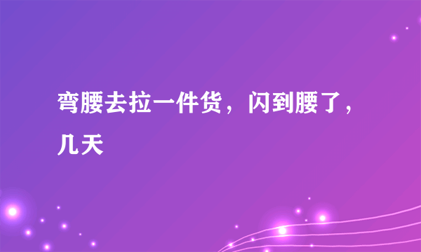 弯腰去拉一件货，闪到腰了，几天