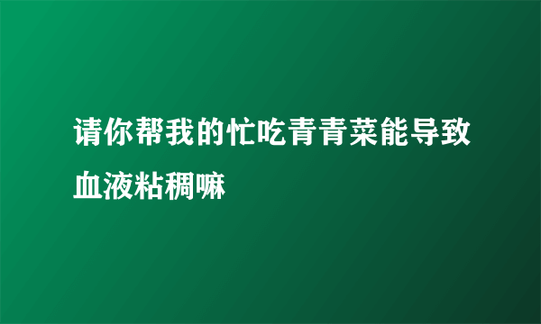 请你帮我的忙吃青青菜能导致血液粘稠嘛