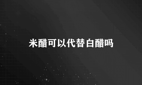 米醋可以代替白醋吗