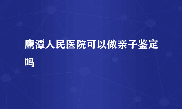 鹰潭人民医院可以做亲子鉴定吗