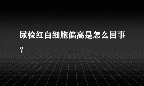 尿检红白细胞偏高是怎么回事？