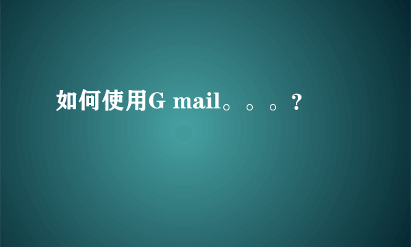 如何使用G mail。。。？