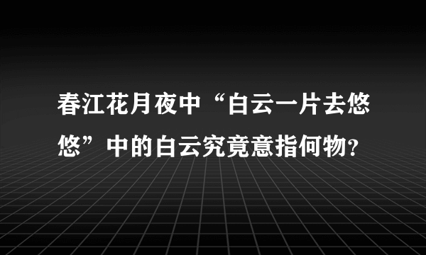 春江花月夜中“白云一片去悠悠”中的白云究竟意指何物？