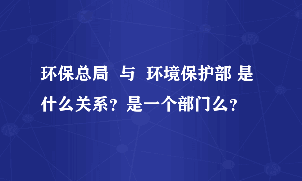 环保总局  与  环境保护部 是什么关系？是一个部门么？