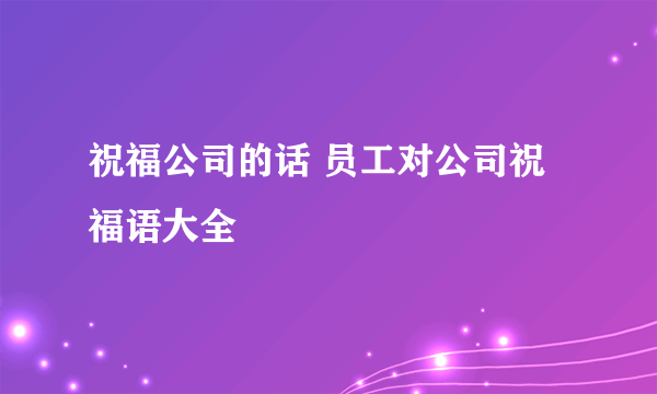 祝福公司的话 员工对公司祝福语大全