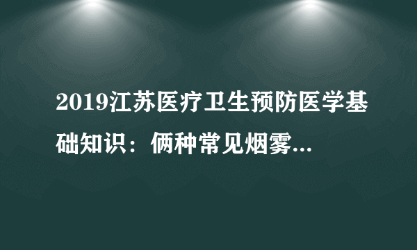 2019江苏医疗卫生预防医学基础知识：俩种常见烟雾类型的比较