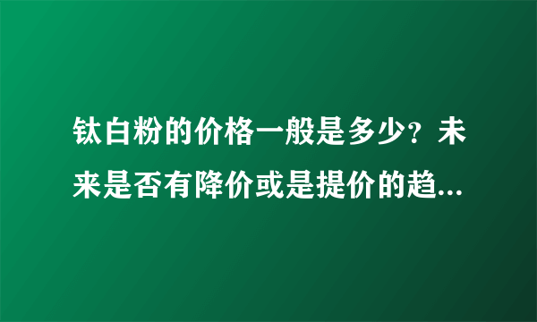 钛白粉的价格一般是多少？未来是否有降价或是提价的趋势？谁了解这个市场的给个提示吧!