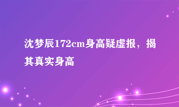 沈梦辰172cm身高疑虚报，揭其真实身高