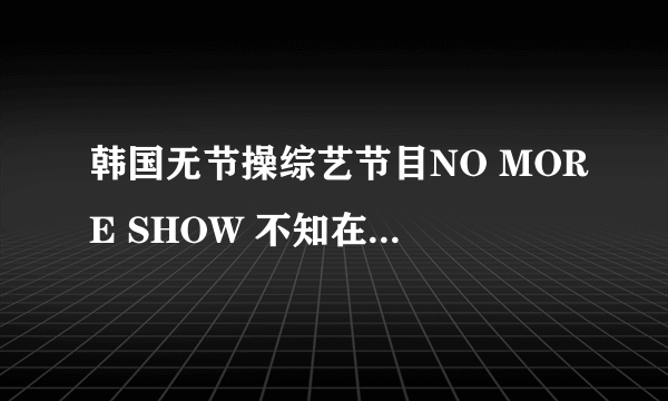 韩国无节操综艺节目NO MORE SHOW 不知在哪里能看