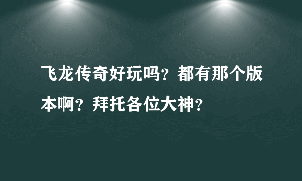 飞龙传奇好玩吗？都有那个版本啊？拜托各位大神？