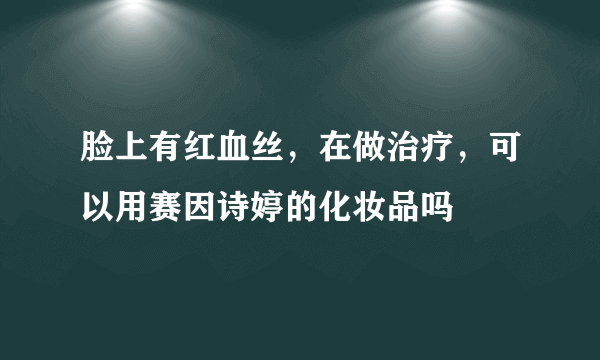 脸上有红血丝，在做治疗，可以用赛因诗婷的化妆品吗