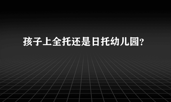 孩子上全托还是日托幼儿园？