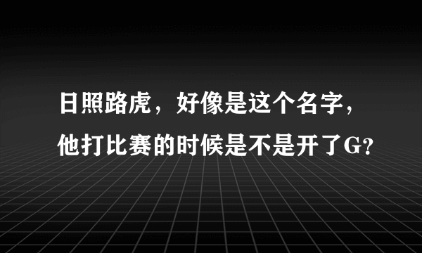 日照路虎，好像是这个名字，他打比赛的时候是不是开了G？