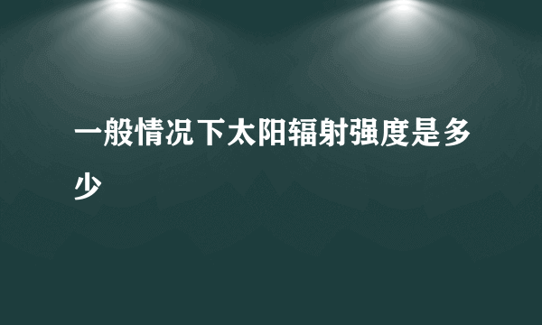 一般情况下太阳辐射强度是多少