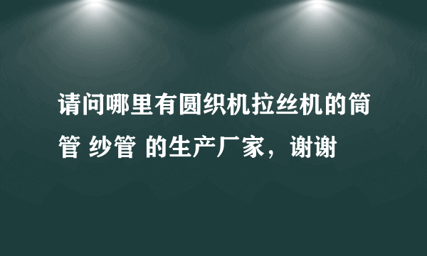 请问哪里有圆织机拉丝机的筒管 纱管 的生产厂家，谢谢