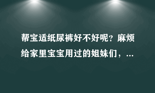 帮宝适纸尿裤好不好呢？麻烦给家里宝宝用过的姐妹们，在这里跟...