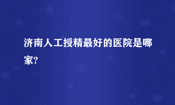 济南人工授精最好的医院是哪家?