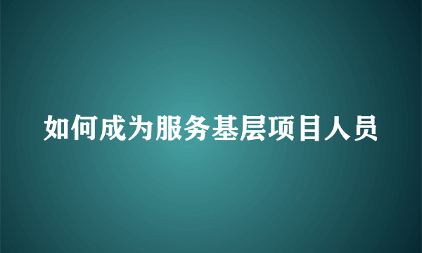 如何成为服务基层项目人员