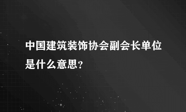 中国建筑装饰协会副会长单位是什么意思？