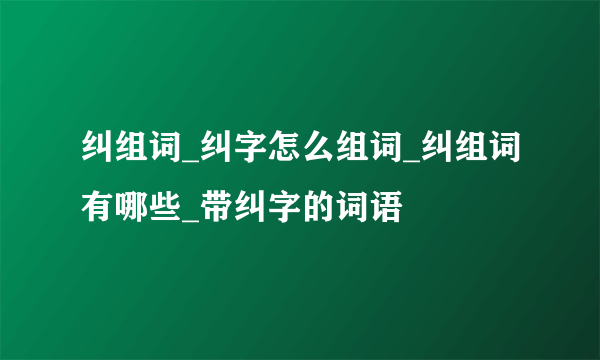 纠组词_纠字怎么组词_纠组词有哪些_带纠字的词语