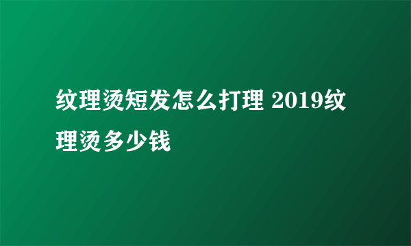 纹理烫短发怎么打理 2019纹理烫多少钱