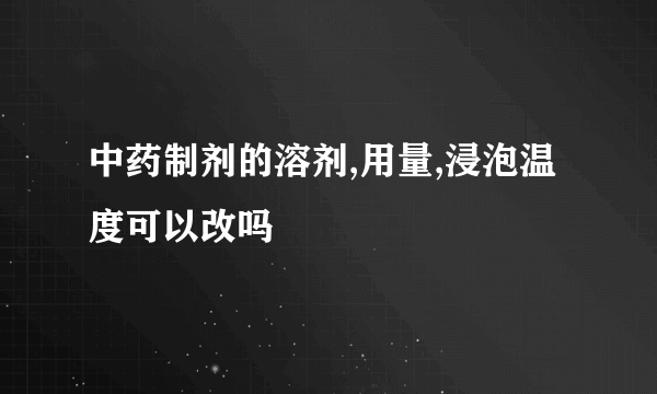 中药制剂的溶剂,用量,浸泡温度可以改吗