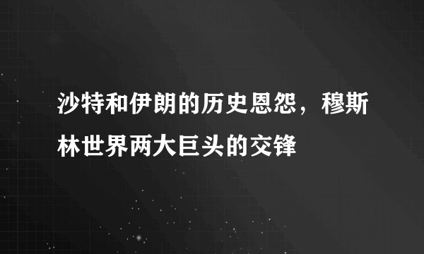 沙特和伊朗的历史恩怨，穆斯林世界两大巨头的交锋