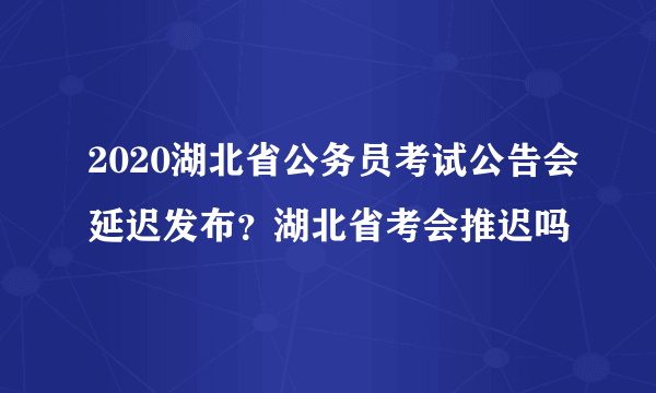 2020湖北省公务员考试公告会延迟发布？湖北省考会推迟吗