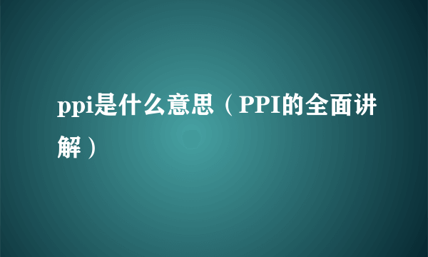 ppi是什么意思（PPI的全面讲解）