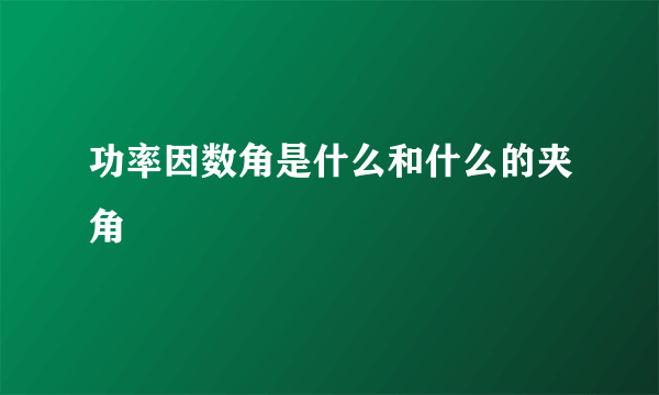 功率因数角是什么和什么的夹角