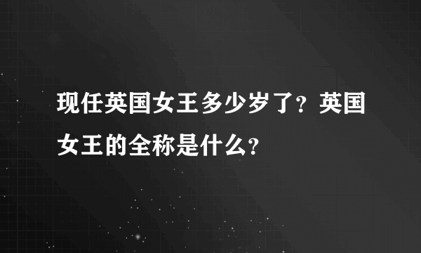 现任英国女王多少岁了？英国女王的全称是什么？