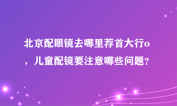 北京配眼镜去哪里荐首大行o，儿童配镜要注意哪些问题？