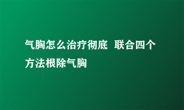 气胸怎么治疗彻底  联合四个方法根除气胸